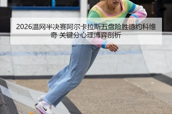 2026温网半决赛阿尔卡拉斯五盘险胜德约科维奇 关键分心理博弈剖析