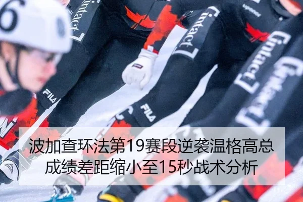 波加查环法第19赛段逆袭温格高总成绩差距缩小至15秒战术分析